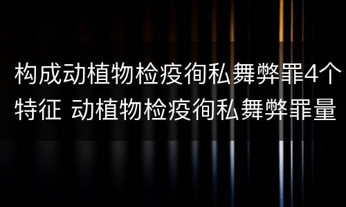 构成动植物检疫徇私舞弊罪4个特征 动植物检疫徇私舞弊罪量刑