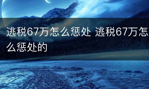 逃税67万怎么惩处 逃税67万怎么惩处的