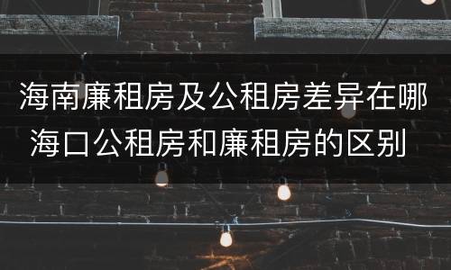 海南廉租房及公租房差异在哪 海口公租房和廉租房的区别