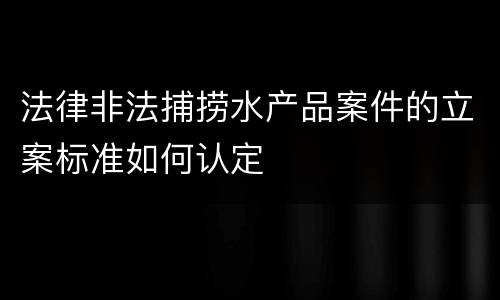 法律非法捕捞水产品案件的立案标准如何认定