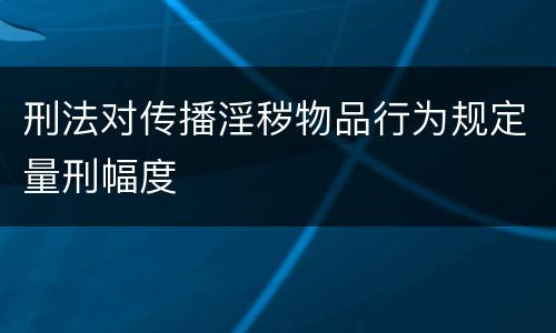 刑法对传播淫秽物品行为规定量刑幅度
