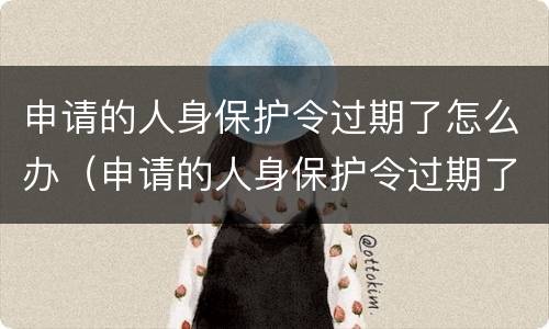 申请的人身保护令过期了怎么办（申请的人身保护令过期了怎么办呢）