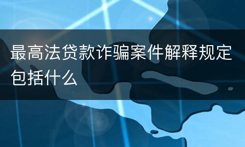 最高法贷款诈骗案件解释规定包括什么