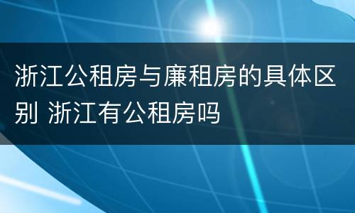 浙江公租房与廉租房的具体区别 浙江有公租房吗
