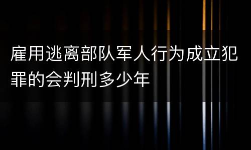 雇用逃离部队军人行为成立犯罪的会判刑多少年