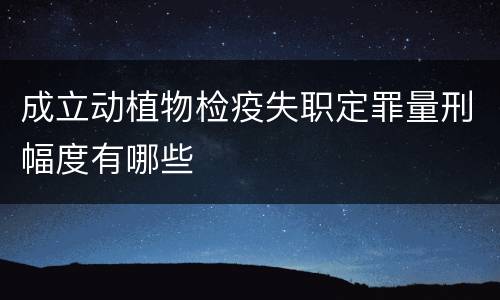 成立动植物检疫失职定罪量刑幅度有哪些
