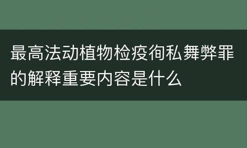 最高法动植物检疫徇私舞弊罪的解释重要内容是什么