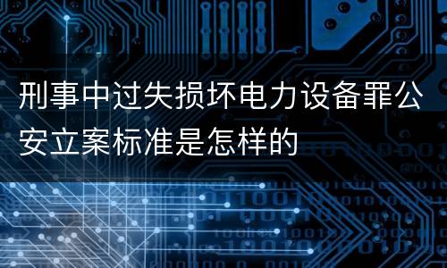 刑事中过失损坏电力设备罪公安立案标准是怎样的