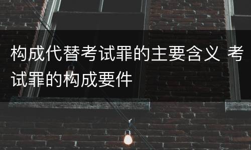 构成代替考试罪的主要含义 考试罪的构成要件