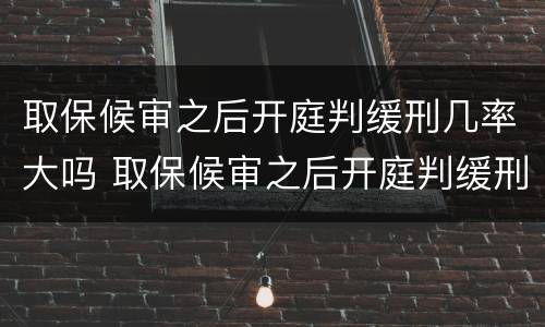 取保候审之后开庭判缓刑几率大吗 取保候审之后开庭判缓刑几率大吗知乎