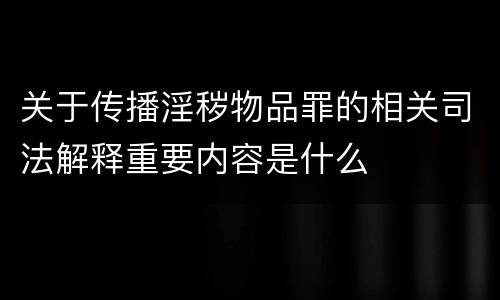 关于传播淫秽物品罪的相关司法解释重要内容是什么