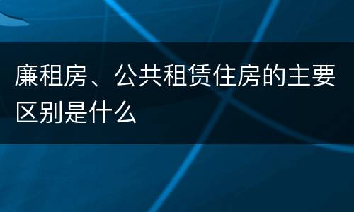 廉租房、公共租赁住房的主要区别是什么