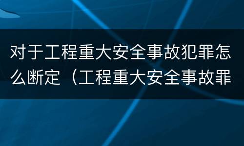 对于工程重大安全事故犯罪怎么断定（工程重大安全事故罪的犯罪主体可能有哪些）