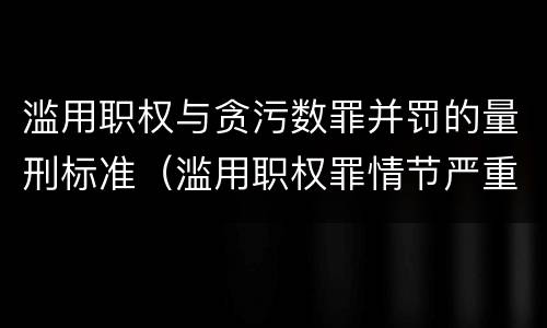 滥用职权与贪污数罪并罚的量刑标准（滥用职权罪情节严重标准）