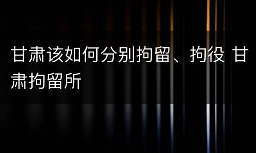 甘肃该如何分别拘留、拘役 甘肃拘留所