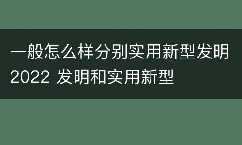 一般怎么样分别实用新型发明2022 发明和实用新型