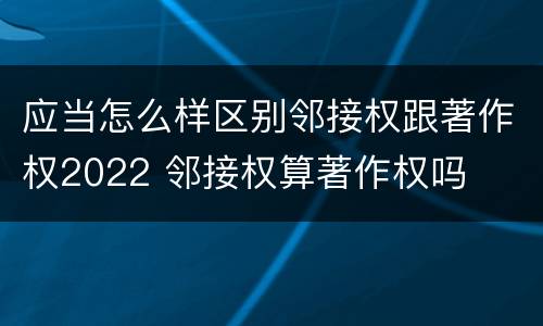 应当怎么样区别邻接权跟著作权2022 邻接权算著作权吗