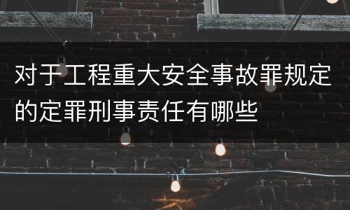 对于工程重大安全事故罪规定的定罪刑事责任有哪些