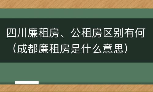 四川廉租房、公租房区别有何（成都廉租房是什么意思）