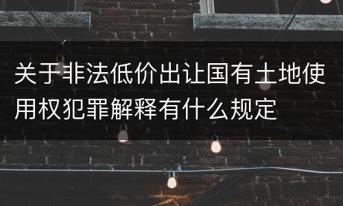 关于非法低价出让国有土地使用权犯罪解释有什么规定