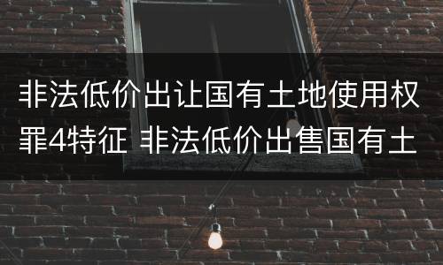 非法低价出让国有土地使用权罪4特征 非法低价出售国有土地使用权