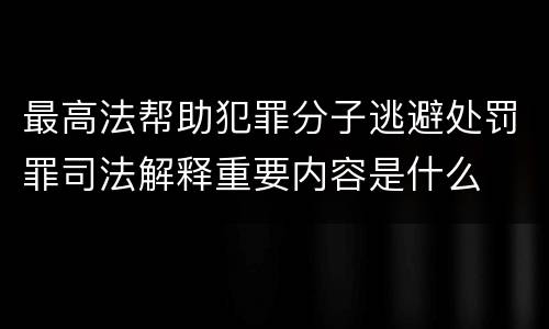 最高法帮助犯罪分子逃避处罚罪司法解释重要内容是什么