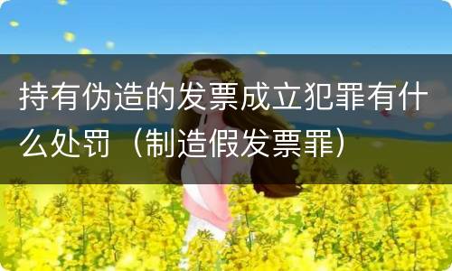 持有伪造的发票成立犯罪有什么处罚（制造假发票罪）