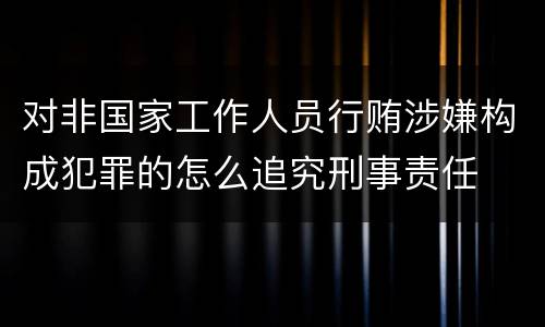 对非国家工作人员行贿涉嫌构成犯罪的怎么追究刑事责任