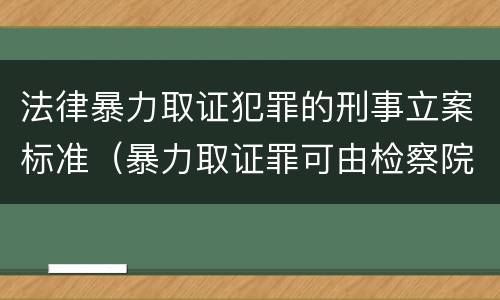 法律暴力取证犯罪的刑事立案标准(暴力取证罪可由检察院立案侦查)