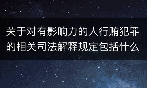 关于对有影响力的人行贿犯罪的相关司法解释规定包括什么内容
