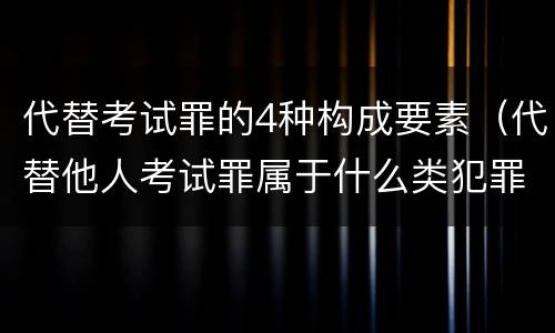 代替考试罪的4种构成要素（代替他人考试罪属于什么类犯罪）