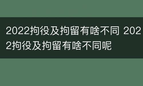 2022拘役及拘留有啥不同 2022拘役及拘留有啥不同呢
