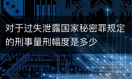 对于过失泄露国家秘密罪规定的刑事量刑幅度是多少