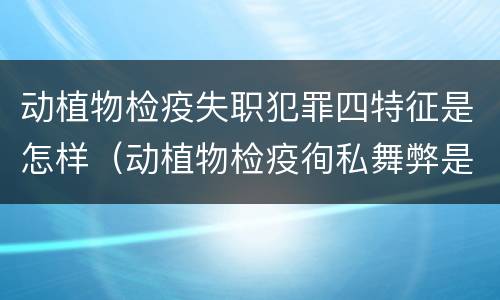 动植物检疫失职犯罪四特征是怎样（动植物检疫徇私舞弊是故意犯罪）