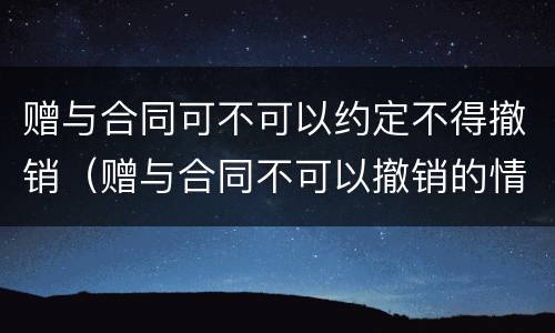 赠与合同可不可以约定不得撤销（赠与合同不可以撤销的情形）