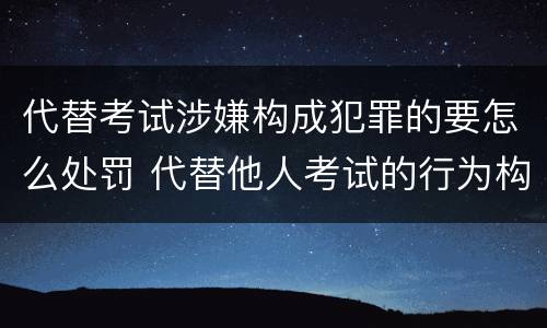 代替考试涉嫌构成犯罪的要怎么处罚 代替他人考试的行为构成什么罪