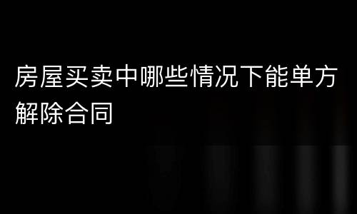 房屋买卖中哪些情况下能单方解除合同