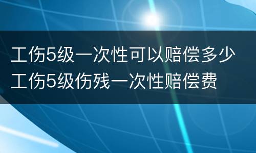 工伤5级一次性可以赔偿多少 工伤5级伤残一次性赔偿费
