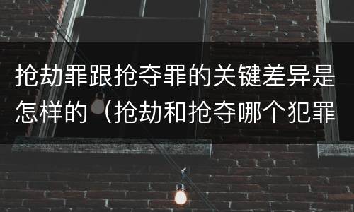 抢劫罪跟抢夺罪的关键差异是怎样的（抢劫和抢夺哪个犯罪性质严重）