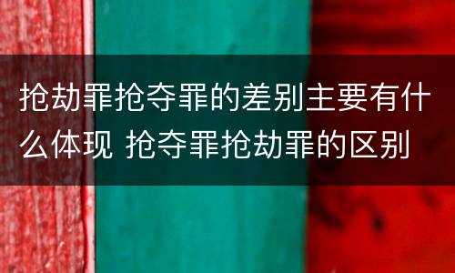 抢劫罪抢夺罪的差别主要有什么体现 抢夺罪抢劫罪的区别