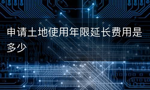 申请土地使用年限延长费用是多少