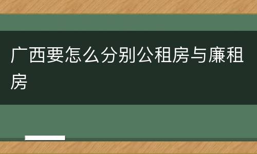 广西要怎么分别公租房与廉租房