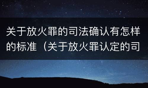 关于放火罪的司法确认有怎样的标准（关于放火罪认定的司法解释）