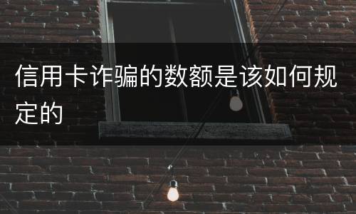信用卡诈骗的数额是该如何规定的