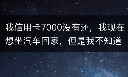 我信用卡7000没有还，我现在想坐汽车回家，但是我不知道自己有没有被网上通缉咋办