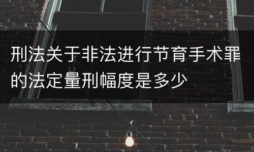 刑法关于非法进行节育手术罪的法定量刑幅度是多少