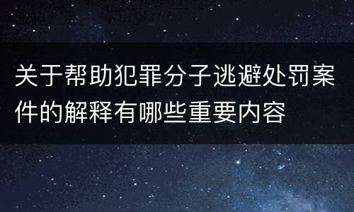 关于帮助犯罪分子逃避处罚案件的解释有哪些重要内容