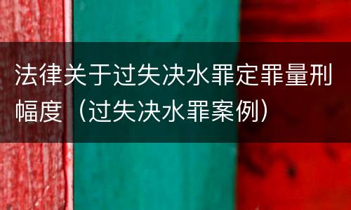 法律关于过失决水罪定罪量刑幅度（过失决水罪案例）