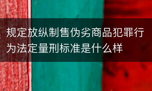 规定放纵制售伪劣商品犯罪行为法定量刑标准是什么样