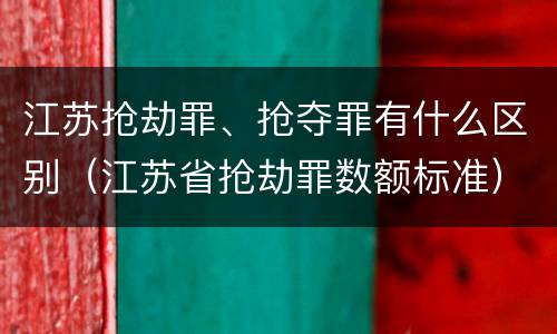 江苏抢劫罪、抢夺罪有什么区别（江苏省抢劫罪数额标准）